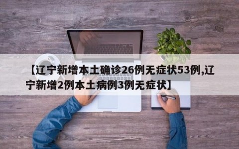 【辽宁新增本土确诊26例无症状53例,辽宁新增2例本土病例3例无症状】