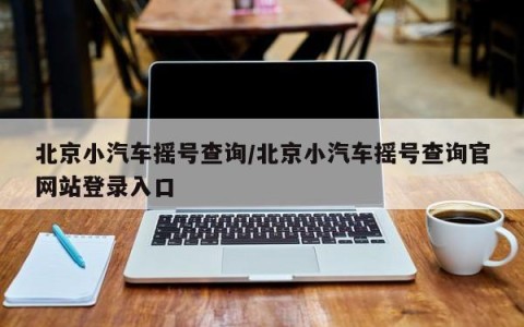 北京小汽车摇号查询/北京小汽车摇号查询官网站登录入口